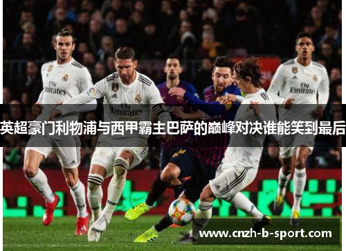 英超豪门利物浦与西甲霸主巴萨的巅峰对决谁能笑到最后 英超豪门利物浦与西甲霸主巴萨的巅峰对决谁能笑到最后