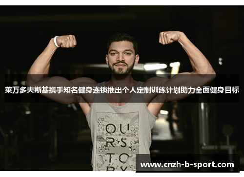 莱万多夫斯基携手知名健身连锁推出个人定制训练计划助力全面健身目标 莱万多夫斯基携手知名健身连锁推出个人定制训练计划助力全面健身目标