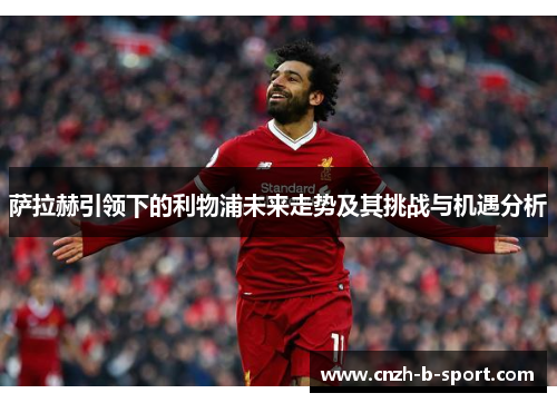 萨拉赫引领下的利物浦未来走势及其挑战与机遇分析 萨拉赫引领下的利物浦未来走势及其挑战与机遇分析