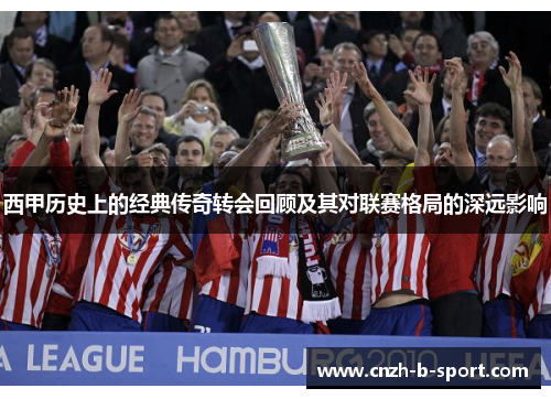 西甲历史上的经典传奇转会回顾及其对联赛格局的深远影响
