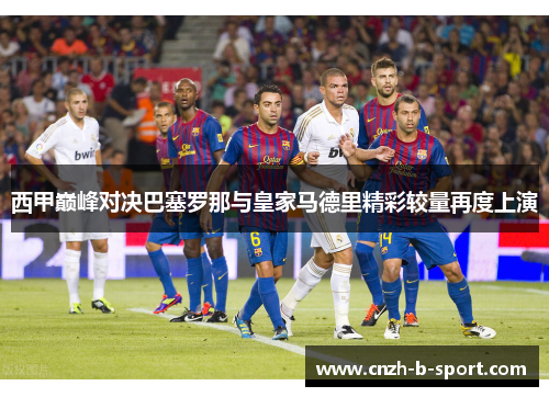 西甲巅峰对决巴塞罗那与皇家马德里精彩较量再度上演 西甲巅峰对决巴塞罗那与皇家马德里精彩较量再度上演