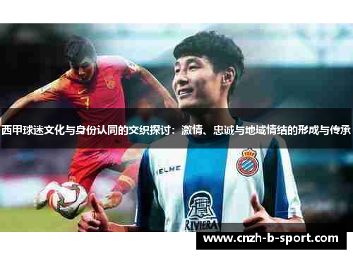 西甲球迷文化与身份认同的交织探讨：激情、忠诚与地域情结的形成与传承
