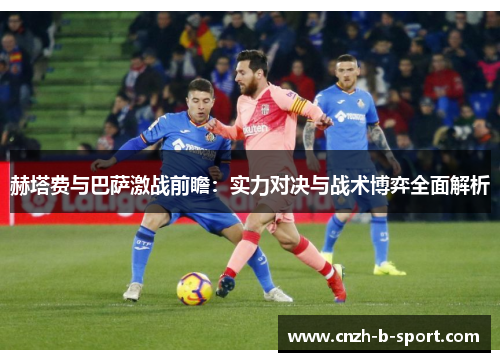 赫塔费与巴萨激战前瞻：实力对决与战术博弈全面解析