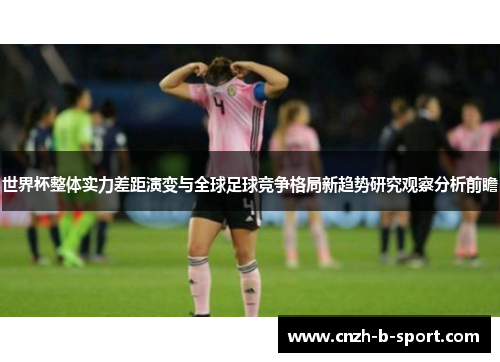 世界杯整体实力差距演变与全球足球竞争格局新趋势研究观察分析前瞻 世界杯整体实力差距演变与全球足球竞争格局新趋势研究观察分析前瞻