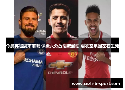 今晨英超周末前瞻 保级六分战暗流涌动 更衣室氛围左右生死 今晨英超周末前瞻 保级六分战暗流涌动 更衣室氛围左右生死