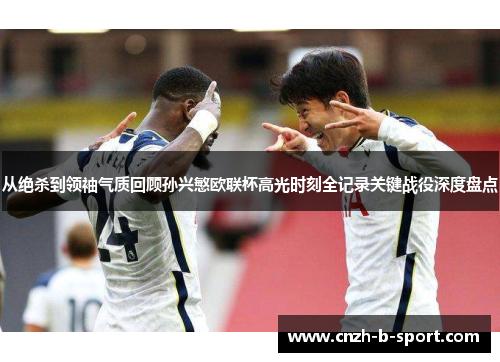 从绝杀到领袖气质回顾孙兴慜欧联杯高光时刻全记录关键战役深度盘点