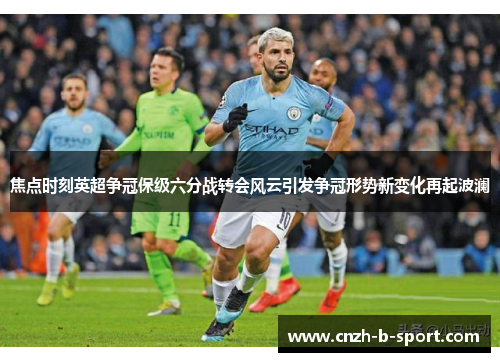 焦点时刻英超争冠保级六分战转会风云引发争冠形势新变化再起波澜