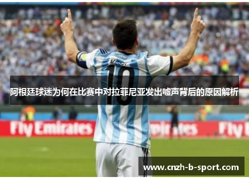阿根廷球迷为何在比赛中对拉菲尼亚发出嘘声背后的原因解析