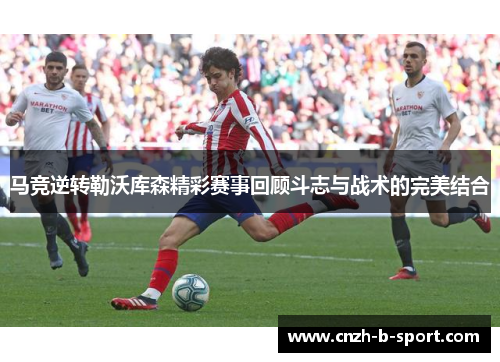 马竞逆转勒沃库森精彩赛事回顾斗志与战术的完美结合