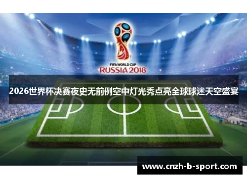 2026世界杯决赛夜史无前例空中灯光秀点亮全球球迷天空盛宴 2026世界杯决赛夜史无前例空中灯光秀点亮全球球迷天空盛宴