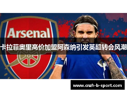 卡拉菲奥里高价加盟阿森纳引发英超转会风潮 卡拉菲奥里高价加盟阿森纳引发英超转会风潮