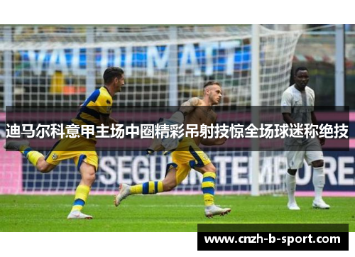 迪马尔科意甲主场中圈精彩吊射技惊全场球迷称绝技 迪马尔科意甲主场中圈精彩吊射技惊全场球迷称绝技
