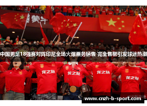 中国男足18强赛对阵印尼全场火爆票务销售 完全售罄引发球迷热潮 中国男足18强赛对阵印尼全场火爆票务销售 完全售罄引发球迷热潮